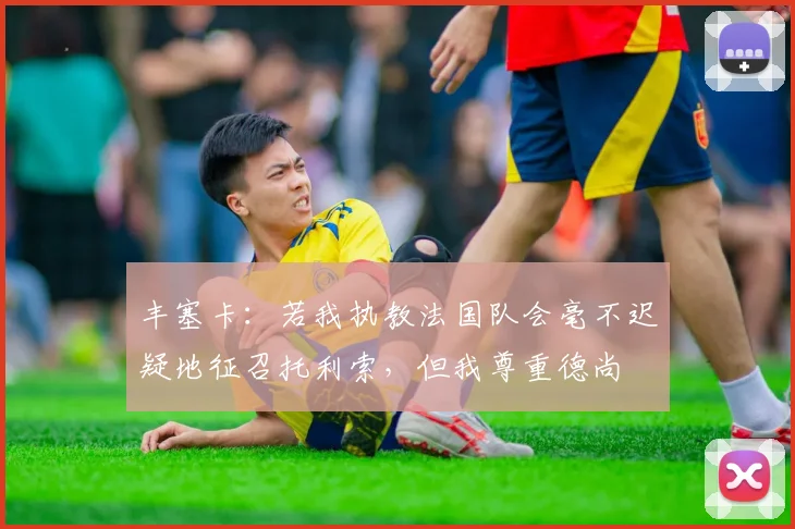 丰塞卡：若我执教法国队会毫不迟疑地征召托利索，但我尊重德尚