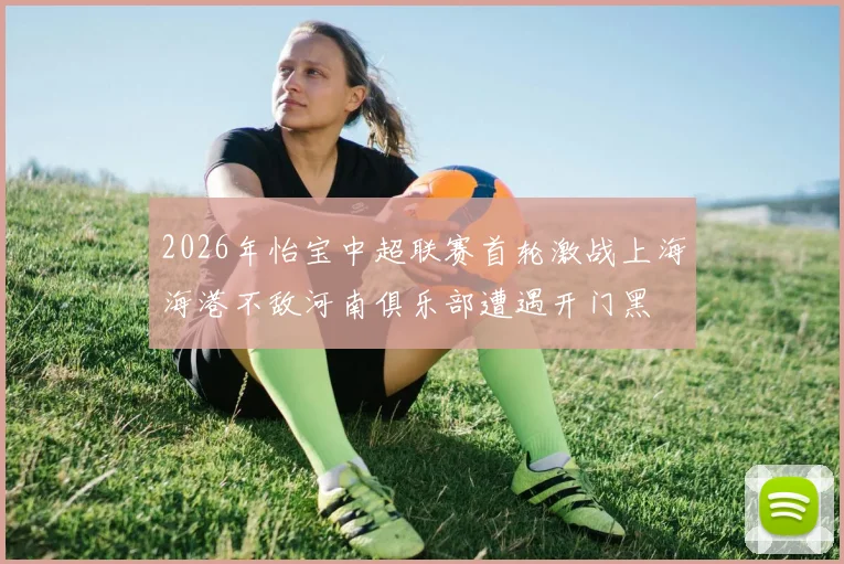 2026年怡宝中超联赛首轮激战上海海港不敌河南俱乐部遭遇开门黑