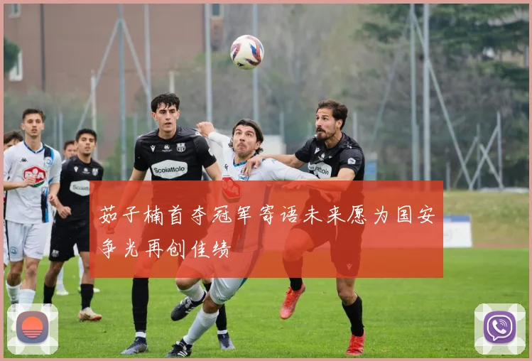 茹子楠首夺冠军寄语未来愿为国安争光再创佳绩