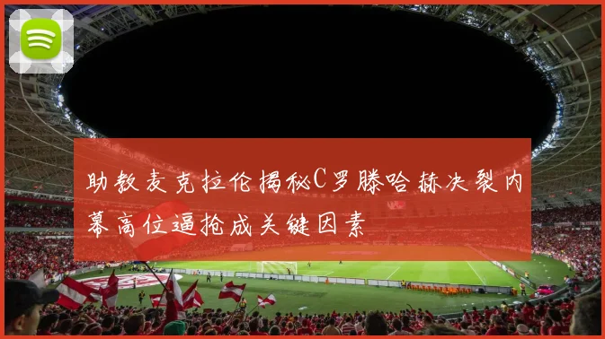 助教麦克拉伦揭秘C罗滕哈赫决裂内幕高位逼抢成关键因素