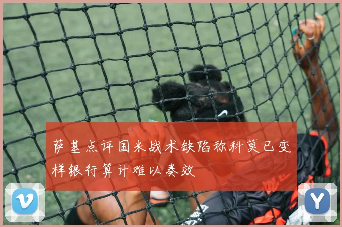 萨基点评国米战术缺陷称科莫已变样银行算计难以奏效