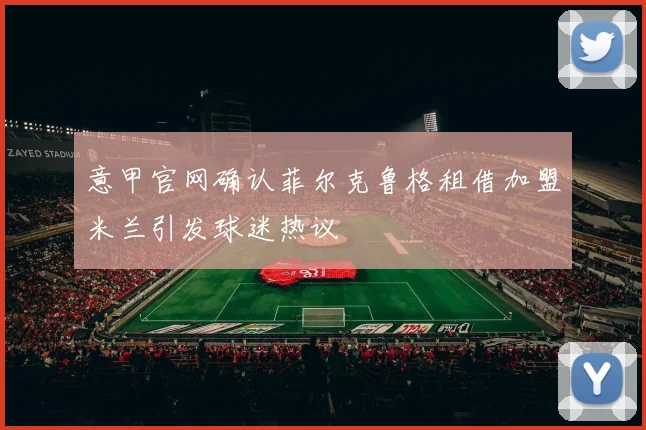 意甲官网确认菲尔克鲁格租借加盟米兰引发球迷热议