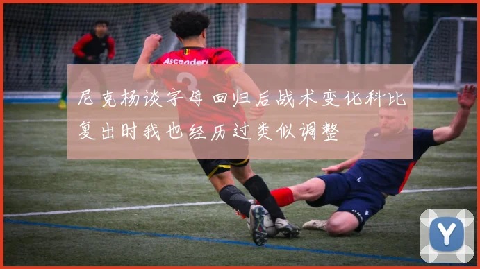 尼克杨谈字母回归后战术变化科比复出时我也经历过类似调整