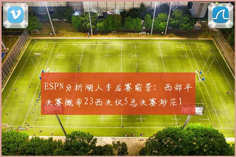 ESPN分析湖人季后赛前景：西部半决赛概率23西决仅5总决赛渺茫1