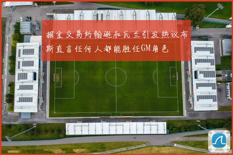 掘金交易约翰逊和瓦兰引发热议布斯直言任何人都能胜任GM角色