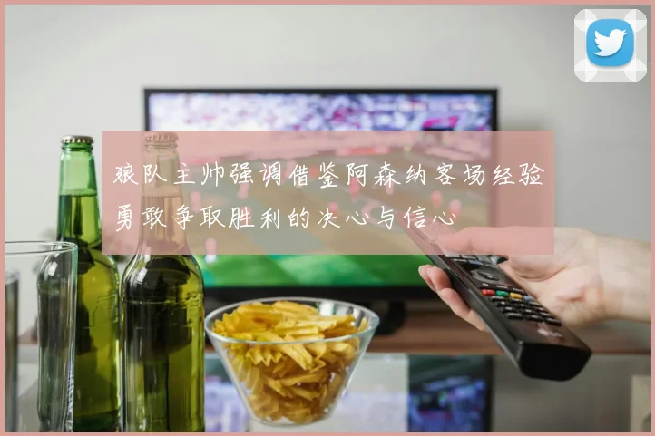狼队主帅强调借鉴阿森纳客场经验勇敢争取胜利的决心与信心