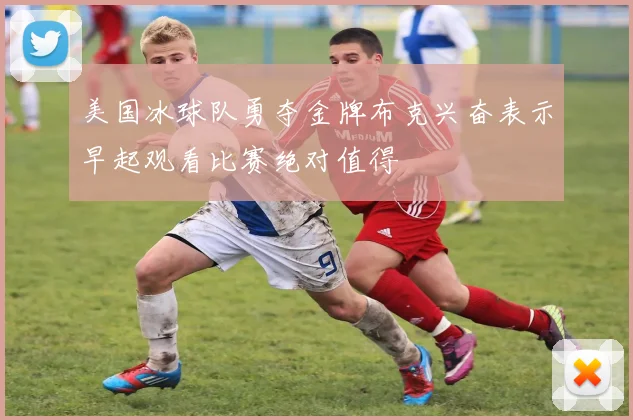 美国冰球队勇夺金牌布克兴奋表示早起观看比赛绝对值得