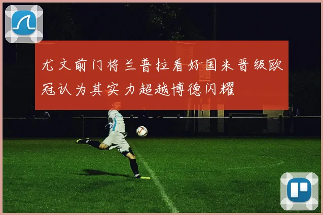 尤文前门将兰普拉看好国米晋级欧冠认为其实力超越博德闪耀