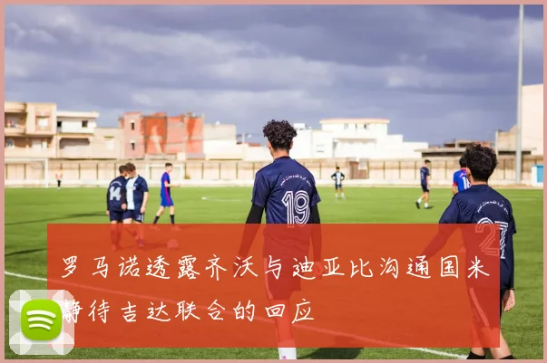 罗马诺透露齐沃与迪亚比沟通国米静待吉达联合的回应