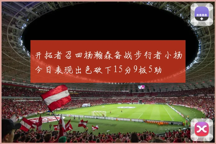 开拓者召回杨瀚森备战步行者小杨今日表现出色砍下15分9板5助