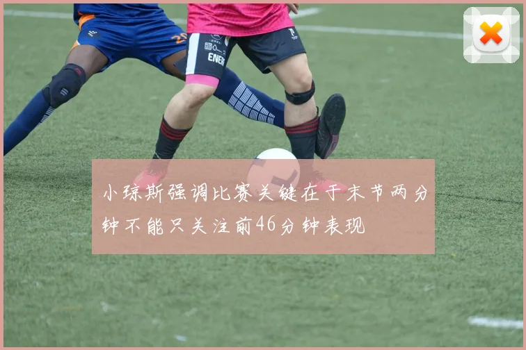 小琼斯强调比赛关键在于末节两分钟不能只关注前46分钟表现