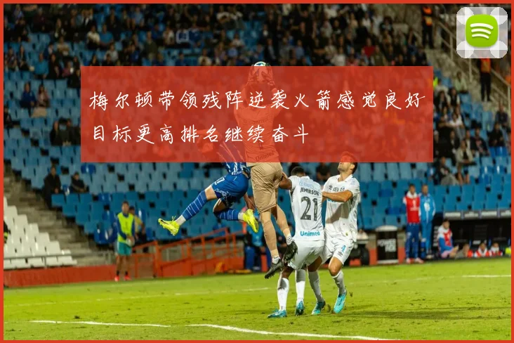 梅尔顿带领残阵逆袭火箭感觉良好目标更高排名继续奋斗