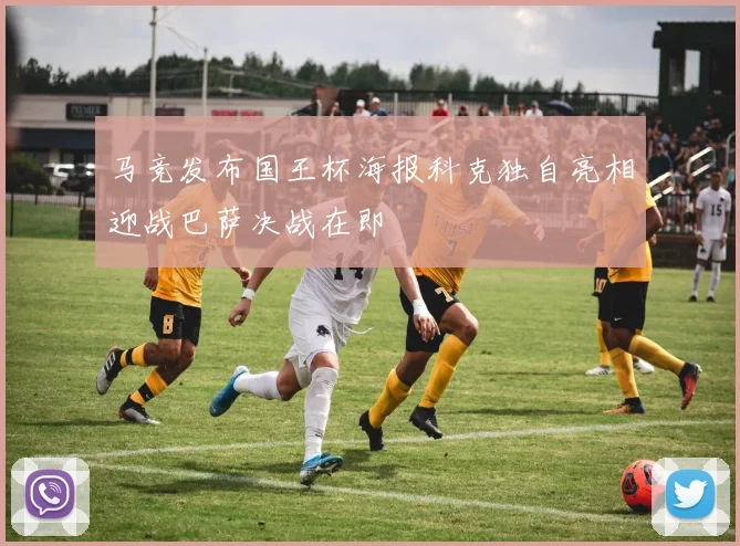 马竞发布国王杯海报科克独自亮相迎战巴萨决战在即