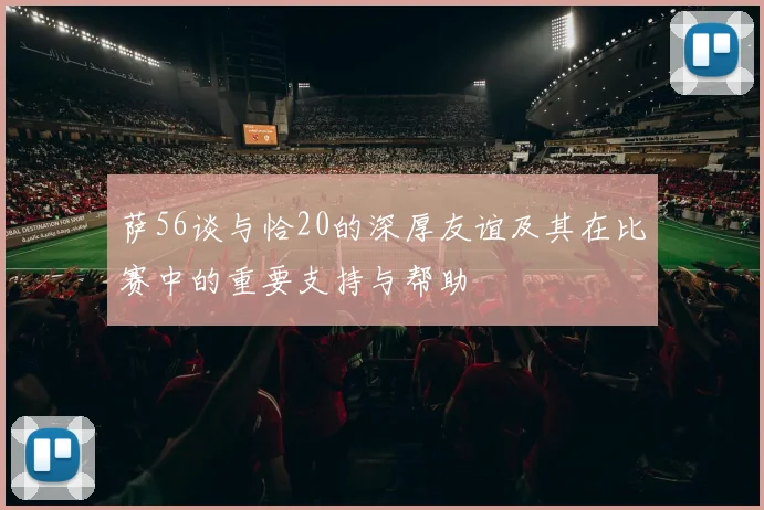 萨56谈与恰20的深厚友谊及其在比赛中的重要支持与帮助