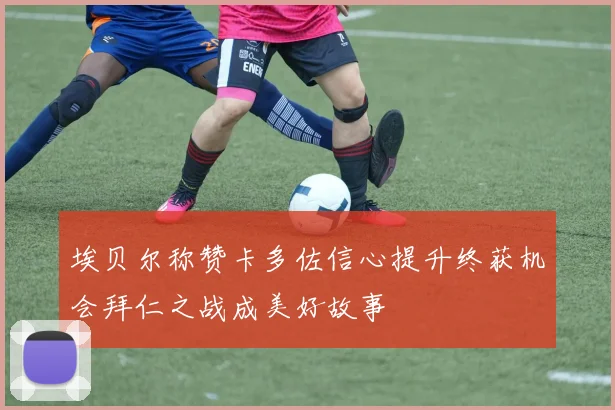 埃贝尔称赞卡多佐信心提升终获机会拜仁之战成美好故事