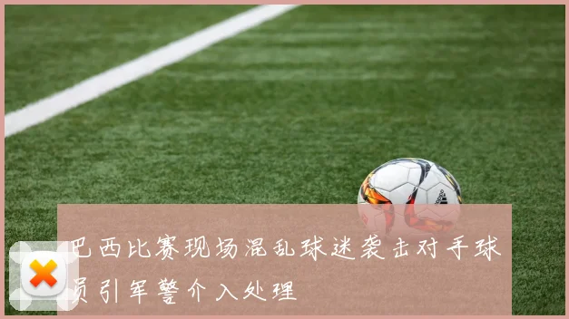 巴西比赛现场混乱球迷袭击对手球员引军警介入处理