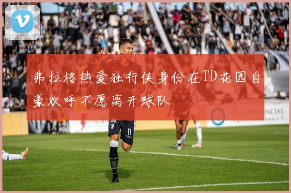 弗拉格热爱独行侠身份在TD花园自豪欢呼不愿离开球队