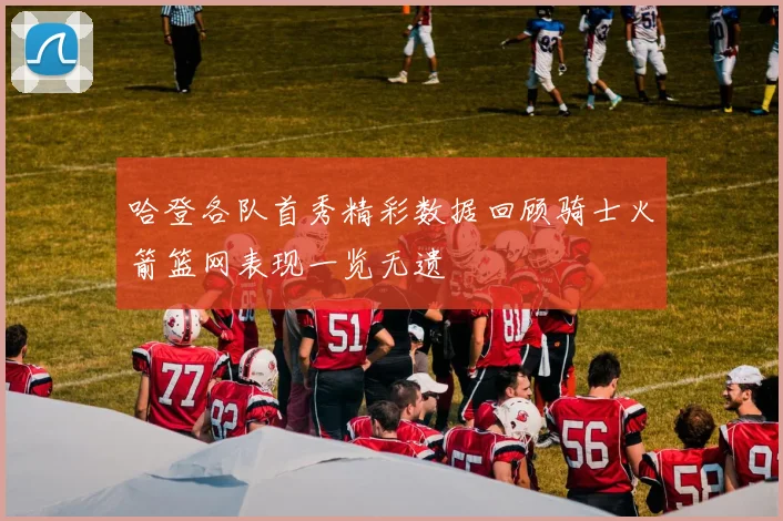 哈登各队首秀精彩数据回顾骑士火箭篮网表现一览无遗