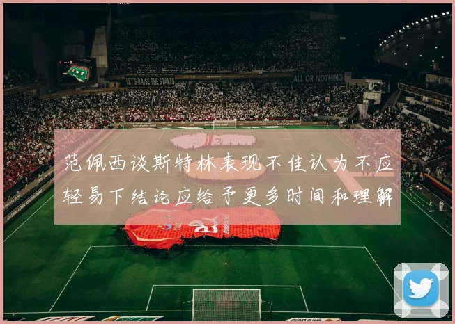 范佩西谈斯特林表现不佳认为不应轻易下结论应给予更多时间和理解