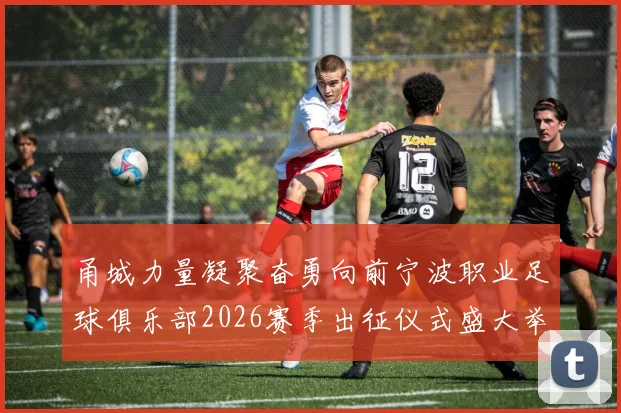 甬城力量凝聚奋勇向前宁波职业足球俱乐部2026赛季出征仪式盛大举行