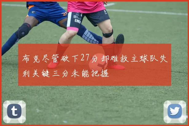 布克尽管砍下27分却难救主球队失利关键三分未能把握