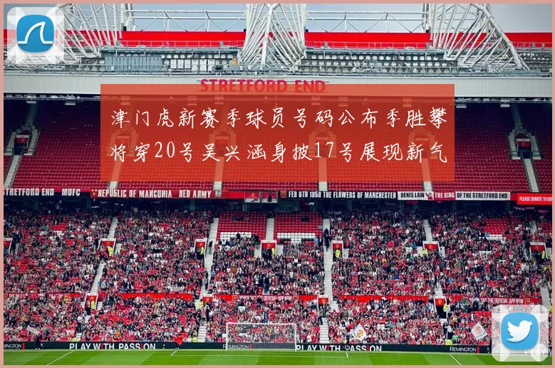 津门虎新赛季球员号码公布季胜攀将穿20号吴兴涵身披17号展现新气象