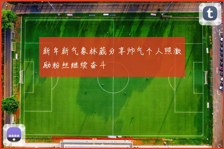 新年新气象林葳分享帅气个人照激励粉丝继续奋斗