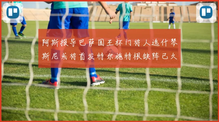 阿斯报导巴萨国王杯门将人选什琴斯尼或将首发特尔施特根缺阵已久
