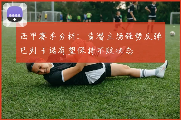 西甲赛季分析：黄潜主场强势反弹巴列卡诺有望保持不败状态