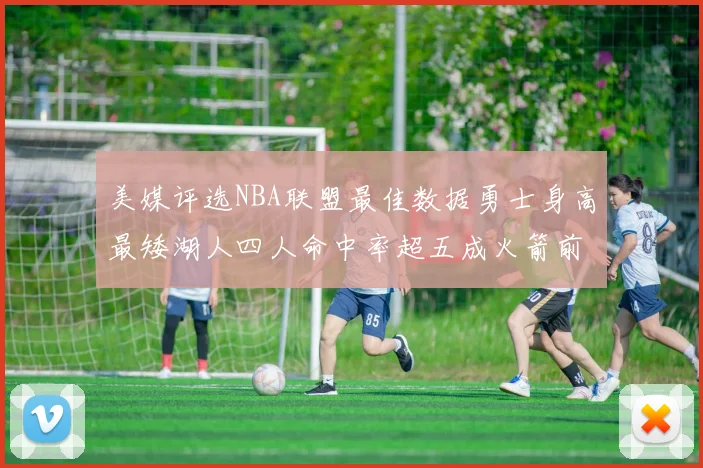 美媒评选NBA联盟最佳数据勇士身高最矮湖人四人命中率超五成火箭前场篮板率显优势