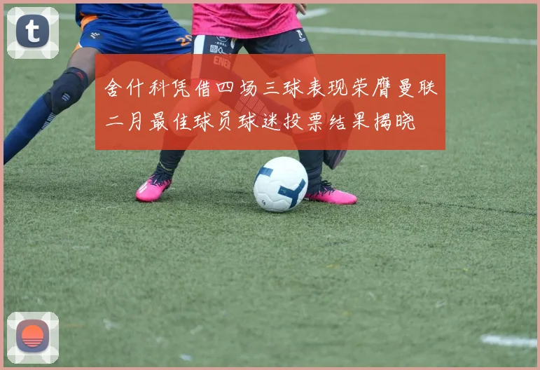 舍什科凭借四场三球表现荣膺曼联二月最佳球员球迷投票结果揭晓