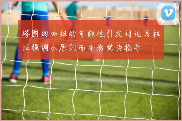 塔图姆回归的可能性引发讨论马祖拉强调以原则而非感觉为指导