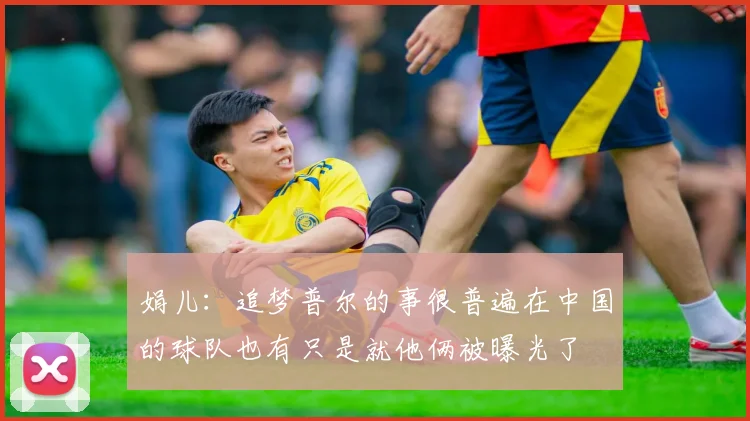 娟儿：追梦普尔的事很普遍在中国的球队也有只是就他俩被曝光了