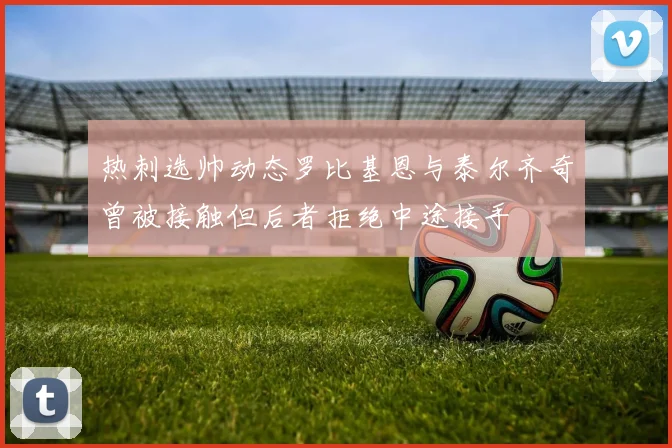 热刺选帅动态罗比基恩与泰尔齐奇曾被接触但后者拒绝中途接手