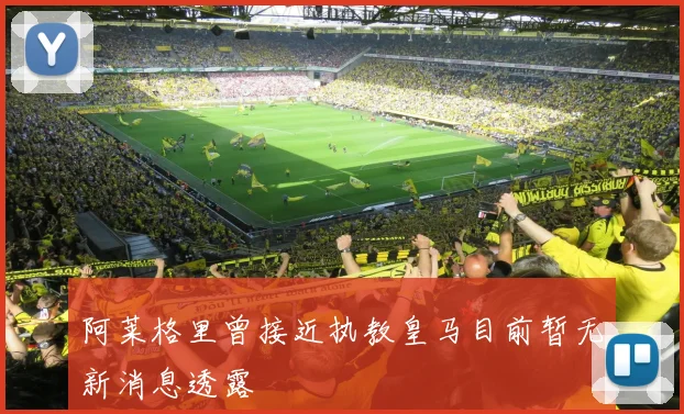 阿莱格里曾接近执教皇马目前暂无新消息透露