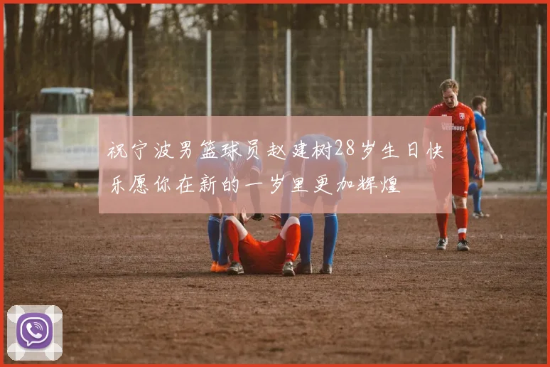 祝宁波男篮球员赵建树28岁生日快乐愿你在新的一岁里更加辉煌