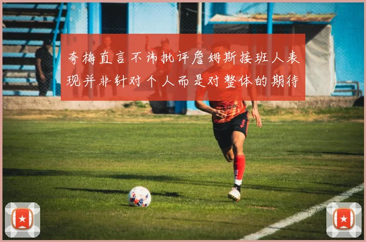 夸梅直言不讳批评詹姆斯接班人表现并非针对个人而是对整体的期待