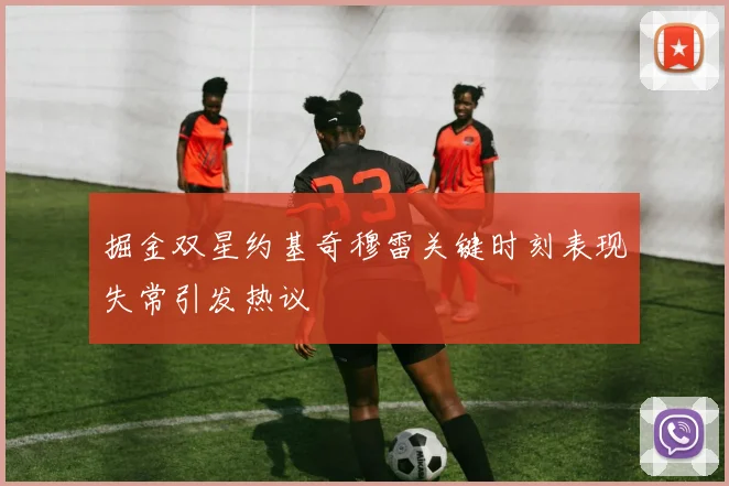 掘金双星约基奇穆雷关键时刻表现失常引发热议