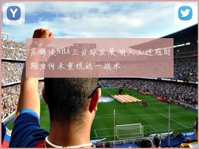 苏群谈NBA三分球发展湖人三连冠时期为何未重视这一战术