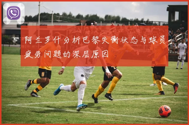 阿兰罗什分析巴黎失衡状态与球员疲劳问题的深层原因