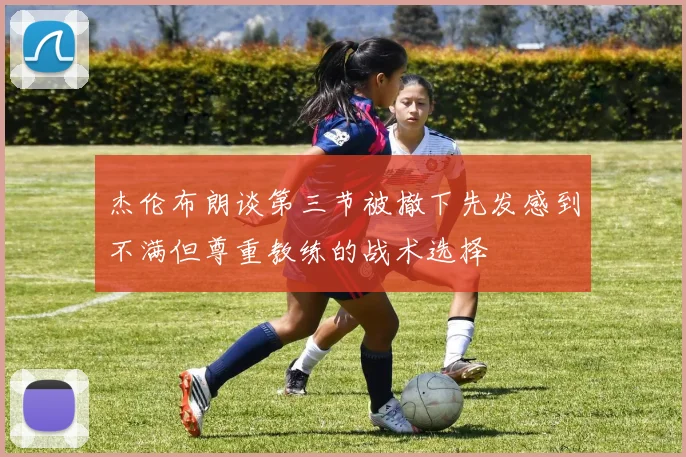 杰伦布朗谈第三节被撤下先发感到不满但尊重教练的战术选择