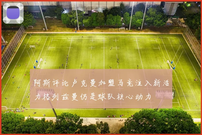阿斯评论卢克曼加盟马竞注入新活力格列兹曼仍是球队核心动力