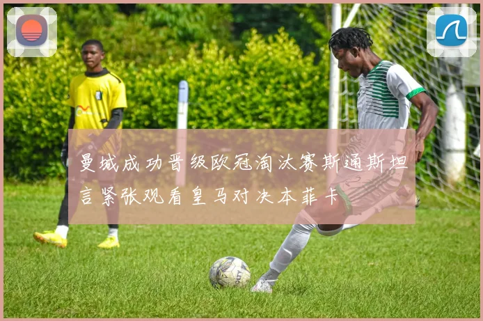 曼城成功晋级欧冠淘汰赛斯通斯坦言紧张观看皇马对决本菲卡