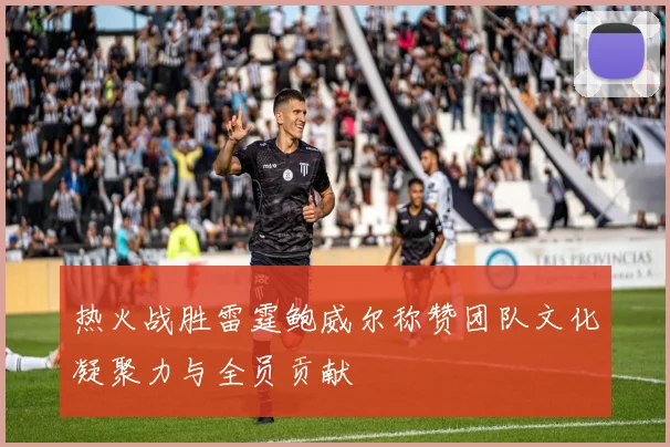 热火战胜雷霆鲍威尔称赞团队文化凝聚力与全员贡献