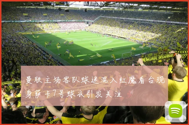 曼联主场客队球迷混入红魔看台现身萨卡7号球衣引发关注