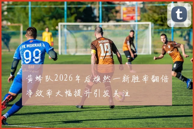 黄蜂队2026年后焕然一新胜率翻倍净效率大幅提升引发关注