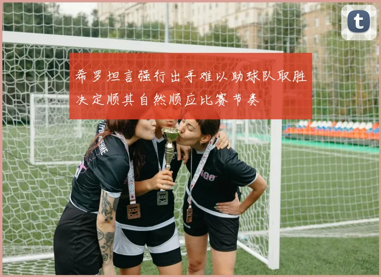 希罗坦言强行出手难以助球队取胜决定顺其自然顺应比赛节奏