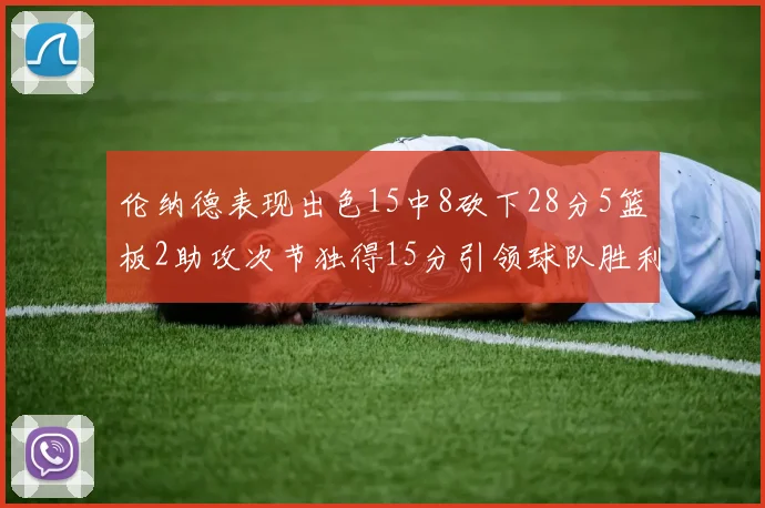 伦纳德表现出色15中8砍下28分5篮板2助攻次节独得15分引领球队胜利